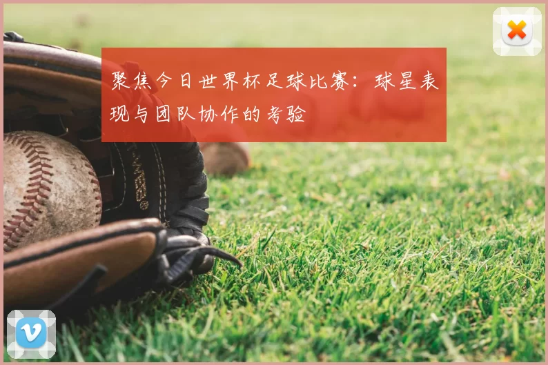 聚焦今日世界杯足球比赛:球星表现与团队协作的考验