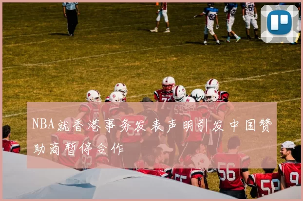 NBA就香港事务发表声明引发中国赞助商暂停合作