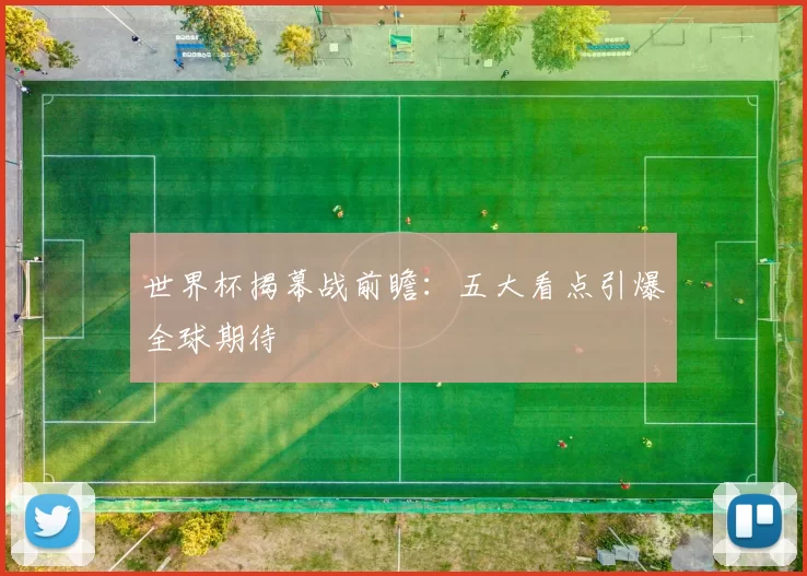 世界杯揭幕战前瞻:五大看点引爆全球期待