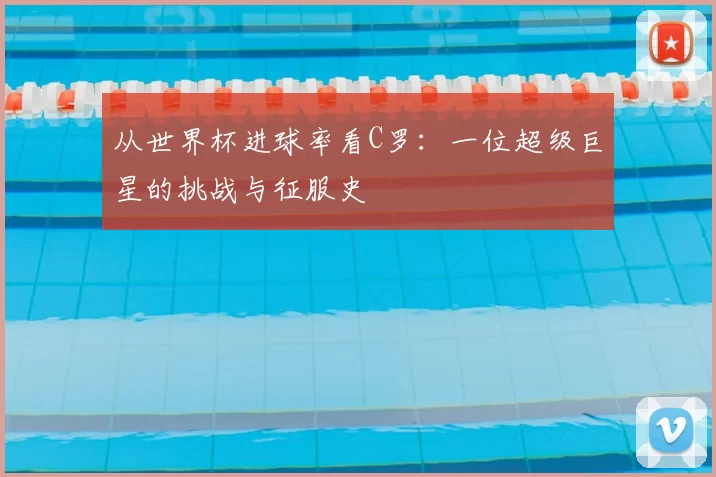 从世界杯进球率看C罗：一位超级巨星的挑战与征服史