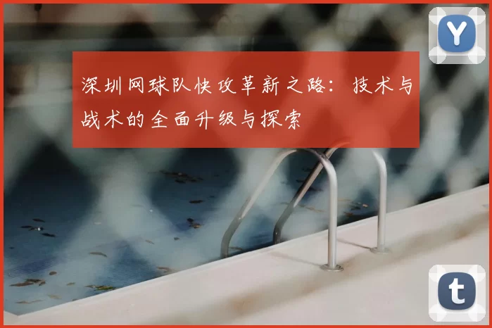 深圳网球队快攻革新之路:技术与战术的全面升级与探索