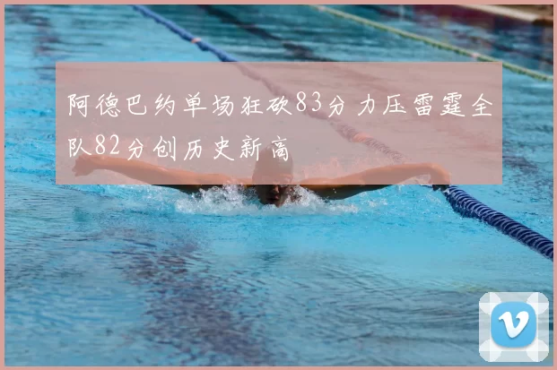 阿德巴约单场狂砍83分力压雷霆全队82分创历史新高