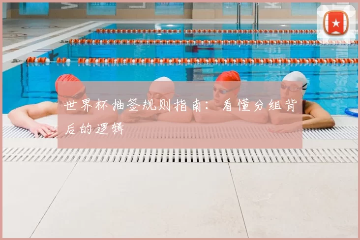 世界杯抽签规则指南:看懂分组背后的逻辑