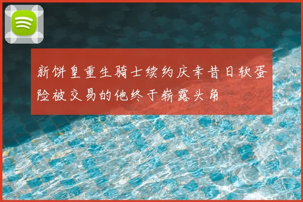 新饼皇重生骑士续约庆幸昔日软蛋险被交易的他终于崭露头角