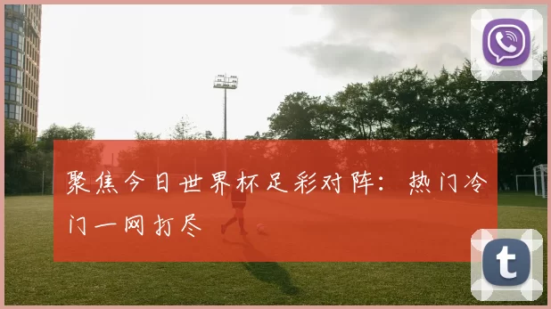 聚焦今日世界杯足彩对阵:热门冷门一网打尽