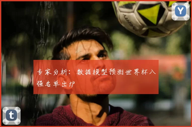 专家分析:数据模型预测世界杯八强名单出炉