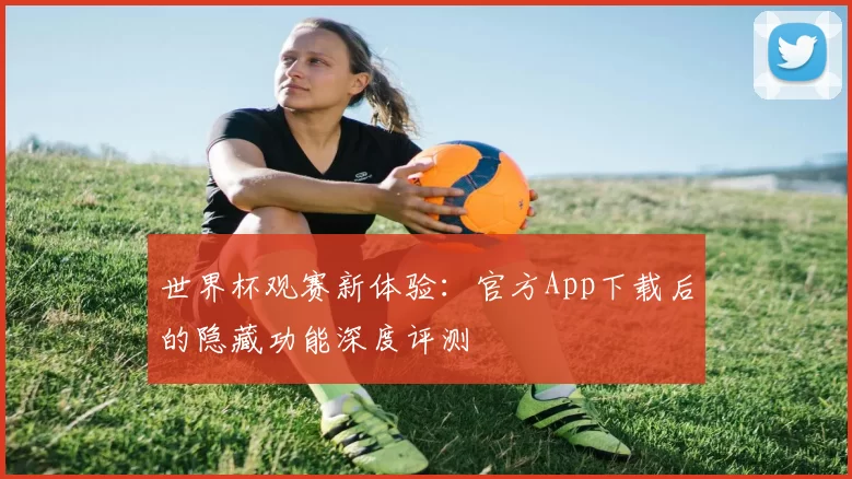 世界杯观赛新体验:官方App下载后的隐藏功能深度评测