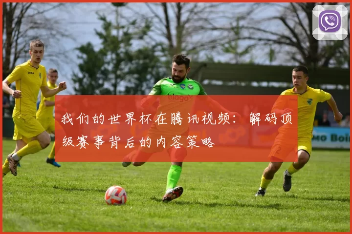 我们的世界杯在腾讯视频:解码顶级赛事背后的内容策略