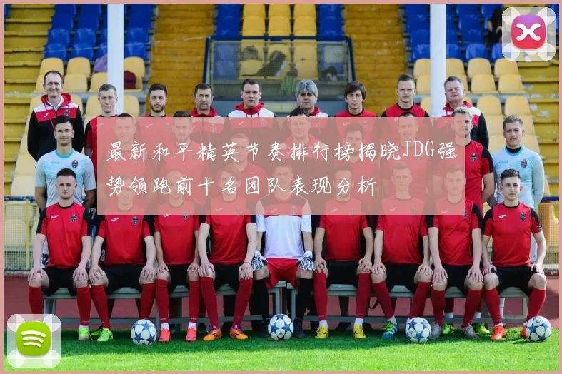 最新和平精英节奏排行榜揭晓JDG强势领跑前十名团队表现分析