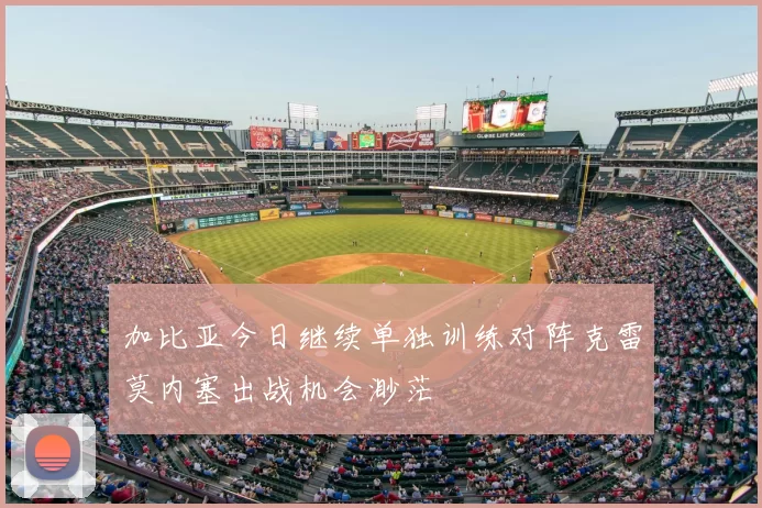 加比亚今日继续单独训练对阵克雷莫内塞出战机会渺茫
