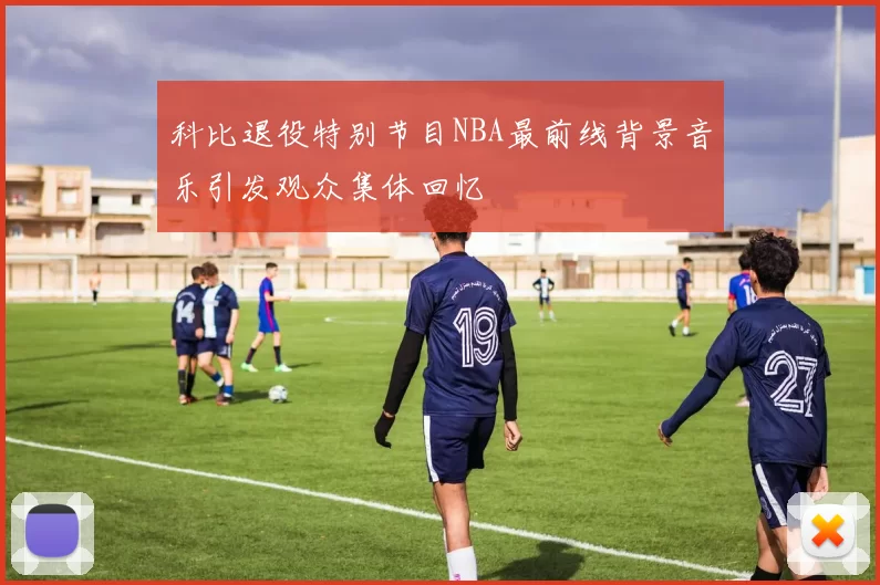 科比退役特别节目NBA最前线背景音乐引发观众集体回忆