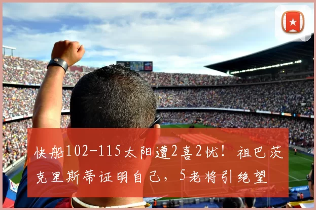 快船102-115太阳遭2喜2忧！祖巴茨克里斯蒂证明自己，5老将引绝望