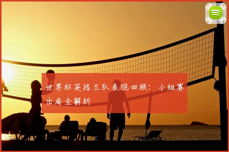 世界杯英格兰队表现回顾:小组赛出局全解析