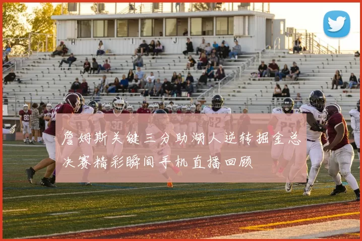 詹姆斯关键三分助湖人逆转掘金总决赛精彩瞬间手机直播回顾