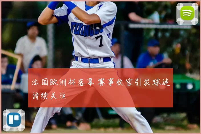 法国欧洲杯落幕 赛事收官引发球迷持续关注