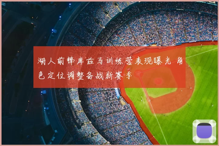 湖人前锋库兹马训练营表现曝光 角色定位调整备战新赛季