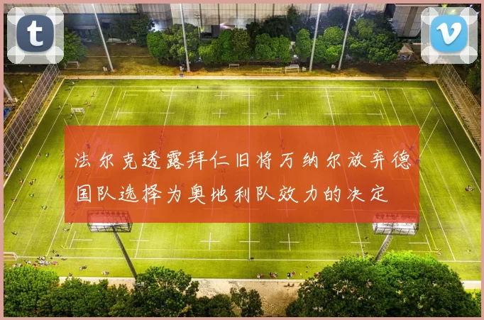 法尔克透露拜仁旧将万纳尔放弃德国队选择为奥地利队效力的决定