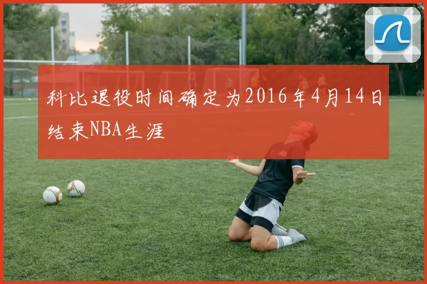 科比退役时间确定为2016年4月14日结束NBA生涯