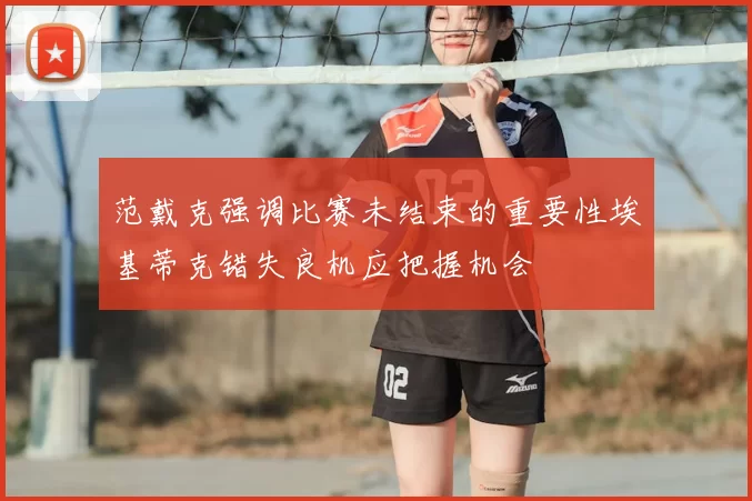 范戴克强调比赛未结束的重要性埃基蒂克错失良机应把握机会