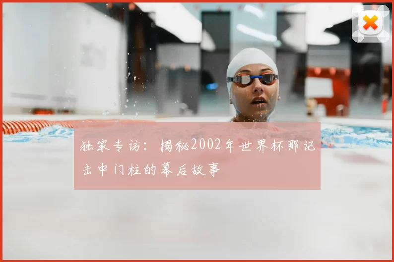 独家专访:揭秘2002年世界杯那记击中门柱的幕后故事