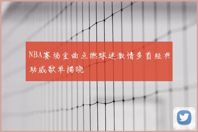 NBA赛场金曲点燃球迷激情多首经典助威歌单揭晓