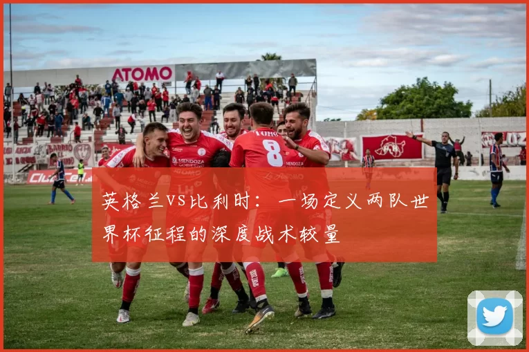 英格兰vs比利时:一场定义两队世界杯征程的深度战术较量