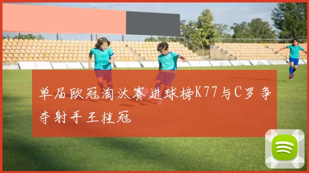 单届欧冠淘汰赛进球榜K77与C罗争夺射手王桂冠