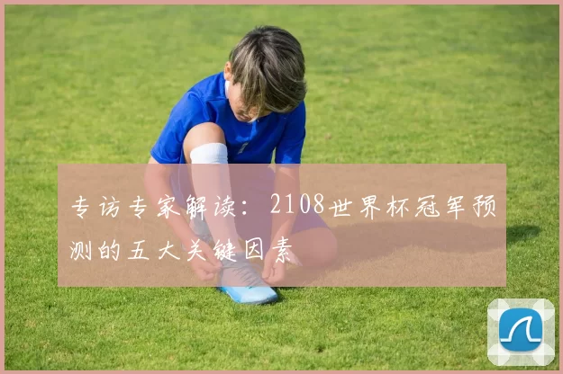 专访专家解读:2108世界杯冠军预测的五大关键因素