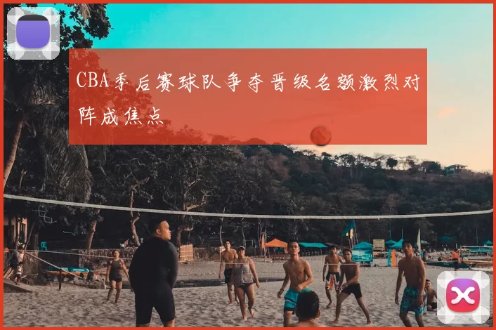 CBA季后赛球队争夺晋级名额激烈对阵成焦点