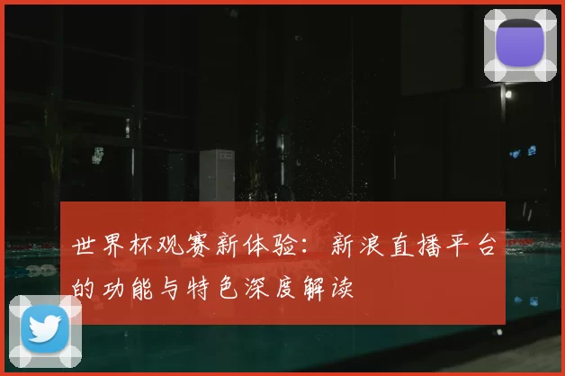 世界杯观赛新体验:新浪直播平台的功能与特色深度解读