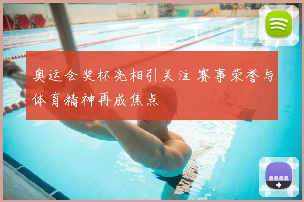 奥运会奖杯亮相引关注 赛事荣誉与体育精神再成焦点