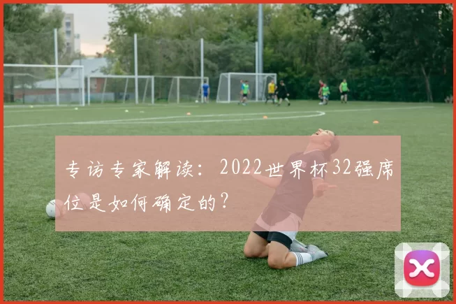 专访专家解读:2022世界杯32强席位是如何确定的?