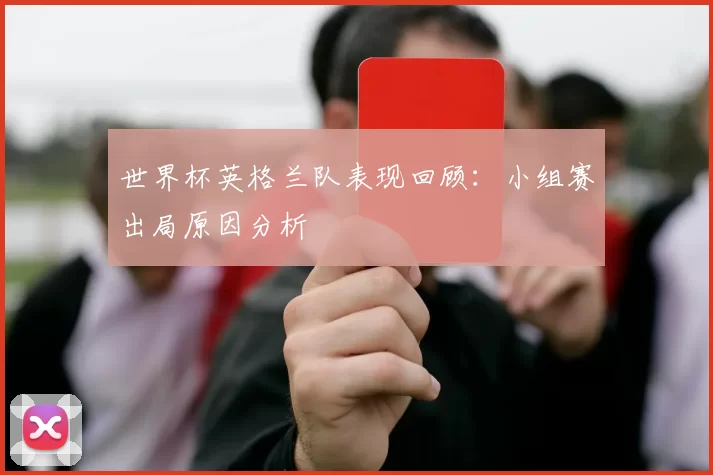 世界杯英格兰队表现回顾:小组赛出局原因分析