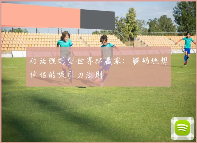 对话理想型世界杯赢家:解码理想伴侣的吸引力法则