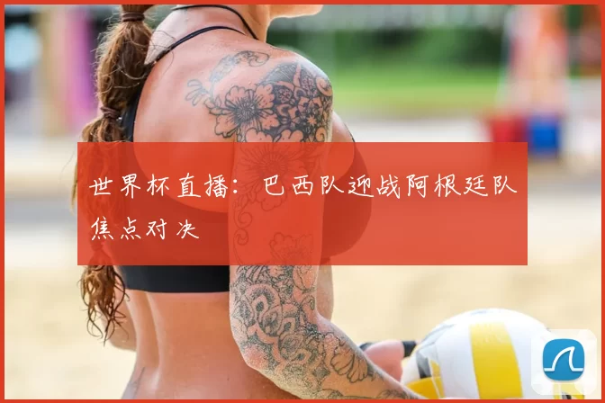 世界杯直播:巴西队迎战阿根廷队焦点对决