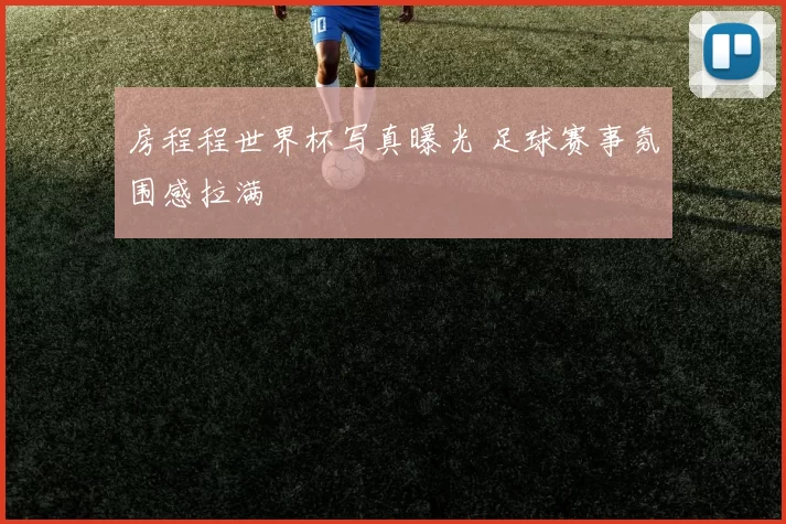 房程程世界杯写真曝光 足球赛事氛围感拉满