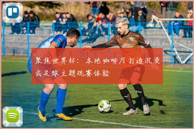 聚焦世界杯:本地咖啡厅打造沉浸式足球主题观赛体验