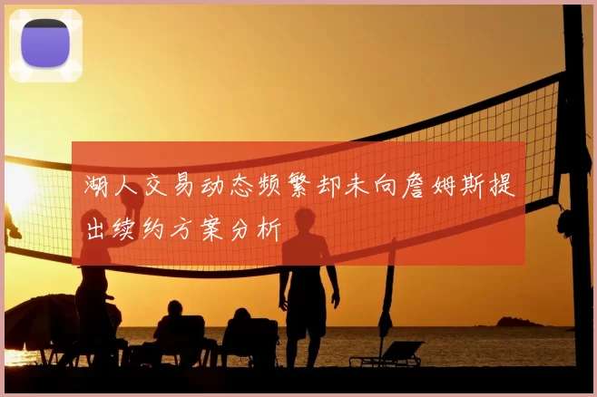 湖人交易动态频繁却未向詹姆斯提出续约方案分析