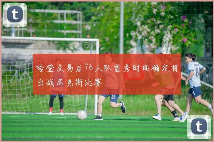 哈登交易后76人队首秀时间确定将出战尼克斯比赛