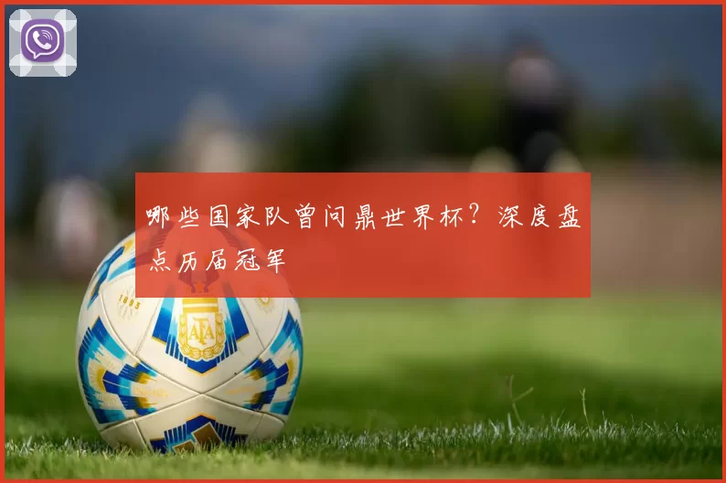 哪些国家队曾问鼎世界杯？深度盘点历届冠军