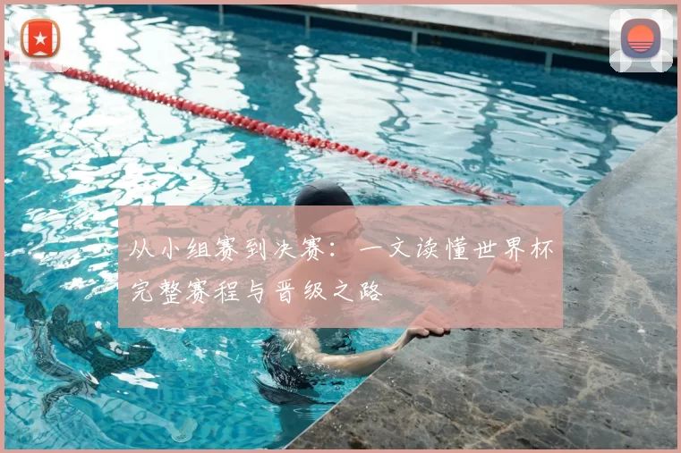 从小组赛到决赛:一文读懂世界杯完整赛程与晋级之路