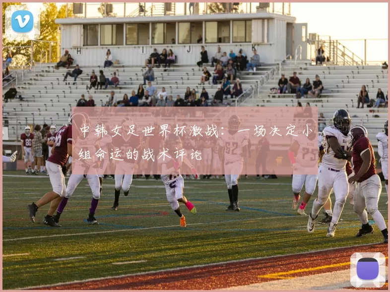 中韩女足世界杯激战:一场决定小组命运的战术评论