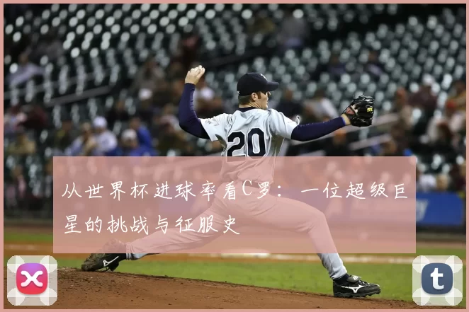 从世界杯进球率看C罗:一位超级巨星的挑战与征服史