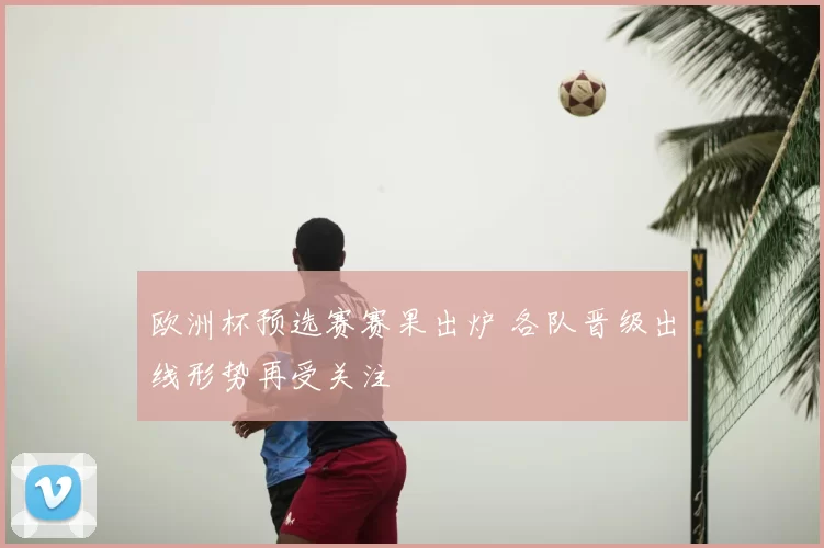 欧洲杯预选赛赛果出炉 各队晋级出线形势再受关注
