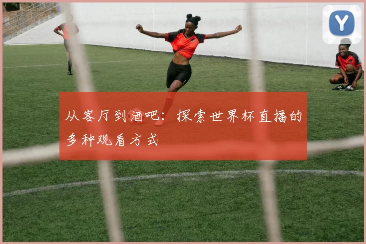 从客厅到酒吧：探索世界杯直播的多种观看方式