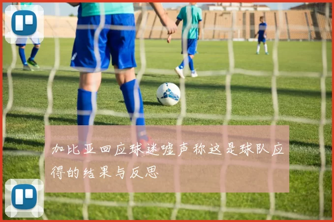 加比亚回应球迷嘘声称这是球队应得的结果与反思