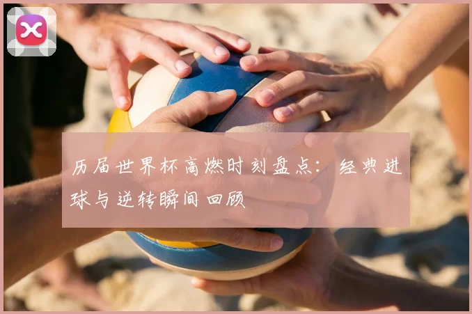历届世界杯高燃时刻盘点：经典进球与逆转瞬间回顾