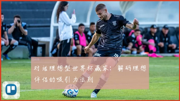 对话理想型世界杯赢家:解码理想伴侣的吸引力法则