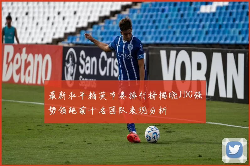 最新和平精英节奏排行榜揭晓JDG强势领跑前十名团队表现分析