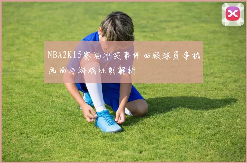 NBA2K15赛场冲突事件回顾球员争执画面与游戏机制解析